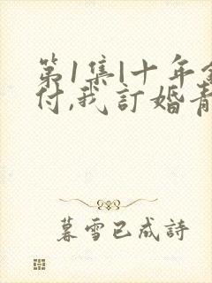 第1集|十年错付,我订婚青梅急哭了