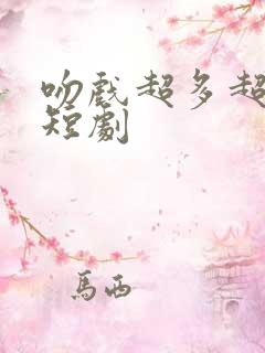 吻戏超多超甜的短剧