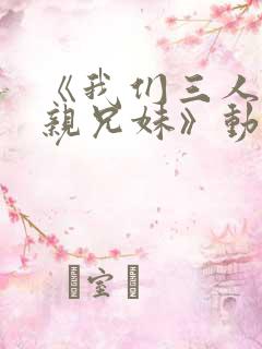《我们三人不是亲兄妹》动漫彩音版