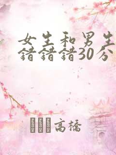 女生和男生一起错错错30分钟视频