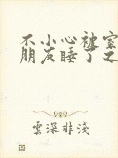 不小心被室友男朋友睡了之