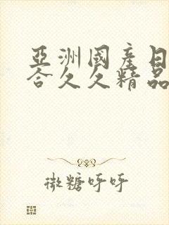 亚洲国产日韩综合久久精品