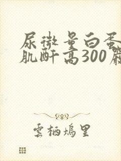 尿微量白蛋白/肌酐高300严重吗