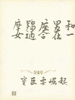 摩羯座男和天蝎女适合在一起吗