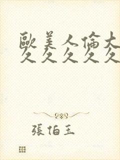 欧美人伦大片久久久久久久