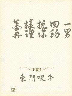 怎样挽回一个不再理你的男人