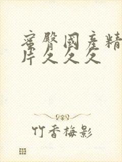 蜜臀国产精品毛片久久久