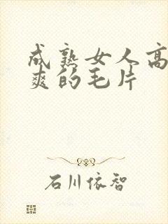 成熟女人高潮超爽的毛片