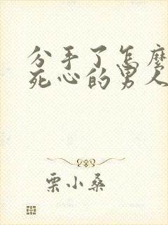 分手了怎么挽回死心的男人