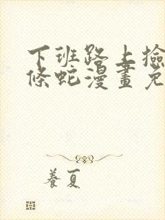 下班路上捡到一条蛇漫画免费阅读