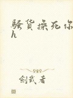 骚货操死你嗯嗯h