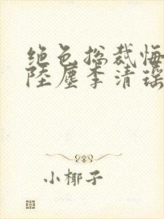 绝色总裁悔哭了陆尘李清瑶免费阅读小说