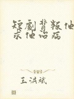 短剧背叛他的人求他治病