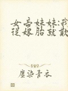 女帝妹妹:我哥从娘胎就欺负我