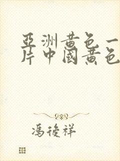 亚洲黄色一级大片中国黄色一级大片