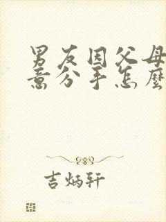 男友因父母不同意分手怎么挽回