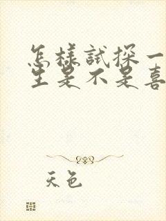 怎样试探一个女生是不是喜欢你