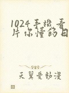 1024手机看片你懂的日韩