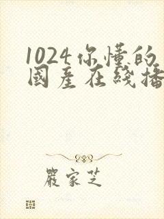 1024你懂的国产在线播放