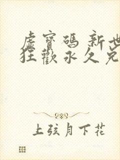 虚宝码 新世界狂欢永久兑换码