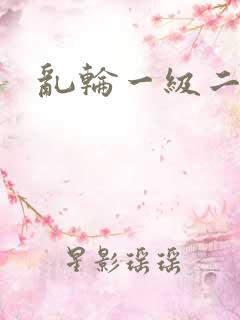 乱轮一级二级片