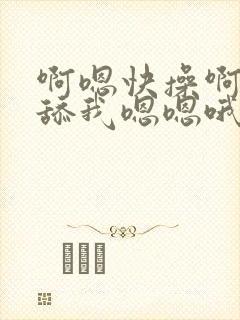 啊嗯快操啊揉我舔我嗯嗯哦使劲