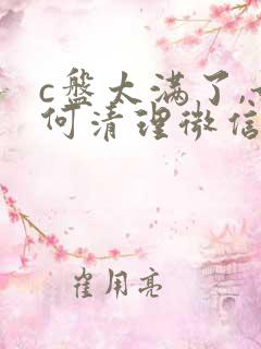 c盘太满了,如何清理微信文件