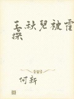 王秋儿被霍雨浩操