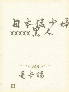 日本猛少妇高潮xxxxx黑人