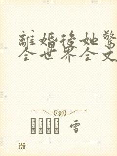 离婚后她惊艳了全世界全文