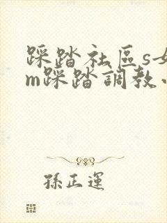 踩踏社区s女王m踩踏调教小说