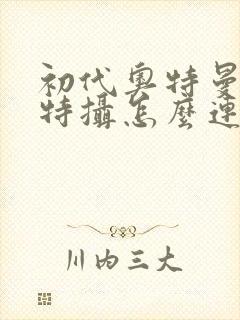 初代奥特曼空想特摄怎么连招