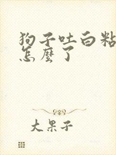 狗子吐白粘液是怎么了