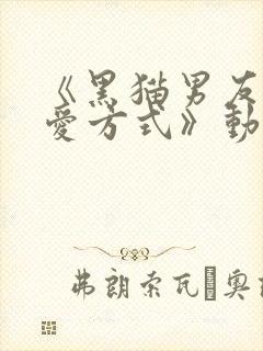《黑猫男友的疼爱方式》动漫