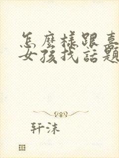 怎么样跟喜欢的女孩找话题聊天