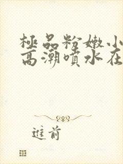 极品粉嫩小仙女高潮喷水在线观看