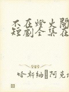 不在灯火阑珊处短剧全集在线播放