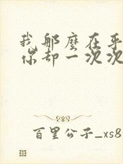 我那么在乎你,你却一次次的伤害我