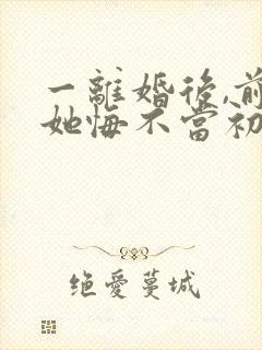 一离婚后,前妻她悔不当初