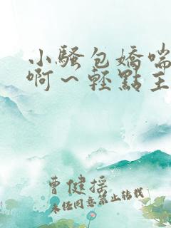 小骚包娇喘h嗯啊～轻点主人动漫