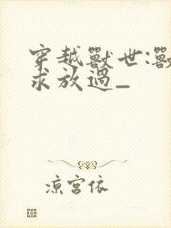 穿越兽世:兽夫求放过_