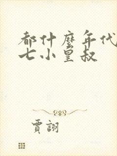 都什么年代了啊七小皇叔