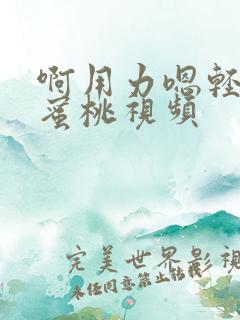 啊用力嗯轻一点蜜桃视频