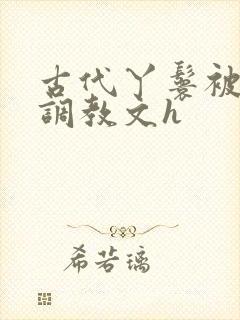 古代丫鬟被少爷调教文h