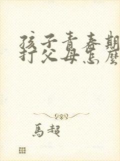 孩子青春期叛逆打父母怎么办