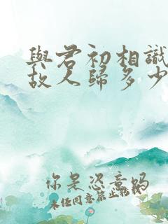 与君初相识犹如故人归多少集