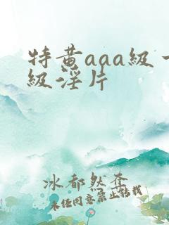 特黄aaa级一级淫片