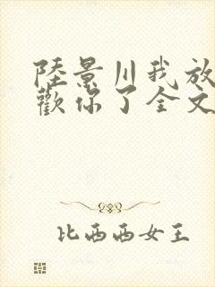 陆景川我放弃喜欢你了全文免费阅读小说
