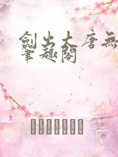 剑出大唐无删减笔趣阁