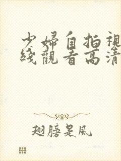 少妇自拍视频在线观看高清完整版